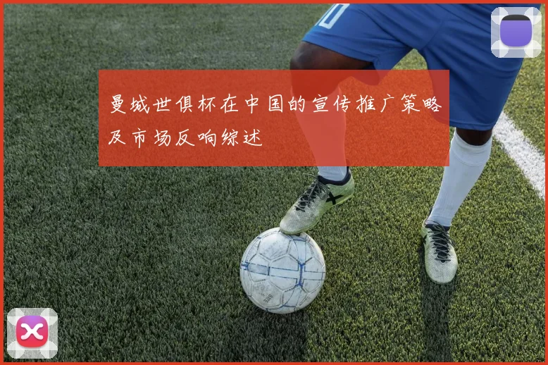 曼城世俱杯在中国的宣传推广策略及市场反响综述