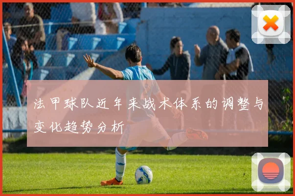 法甲球队近年来战术体系的调整与变化趋势分析