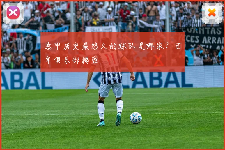 意甲历史最悠久的球队是哪家？百年俱乐部揭密