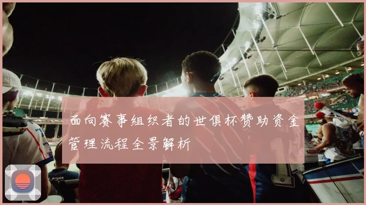 面向赛事组织者的世俱杯赞助资金管理流程全景解析