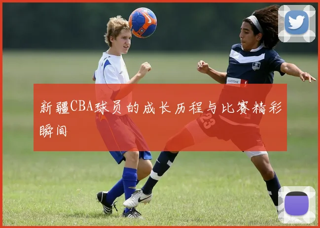 新疆CBA球员的成长历程与比赛精彩瞬间