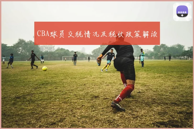 CBA球员交税情况及税收政策解读