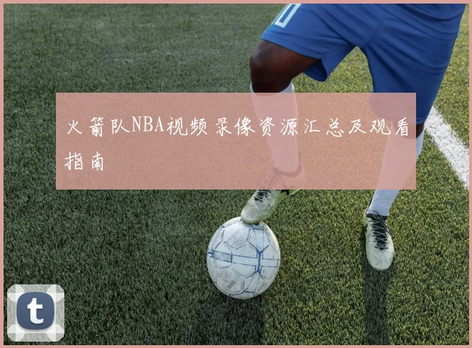 火箭队NBA视频录像资源汇总及观看指南