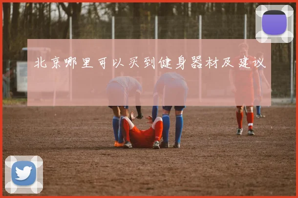 北京哪里可以买到健身器材及建议