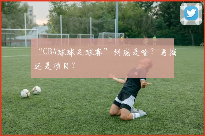 “CBA球球足球赛”到底是啥？恶搞还是项目？