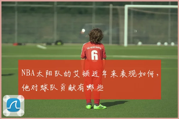 NBA太阳队的艾顿近年来表现如何，他对球队贡献有哪些