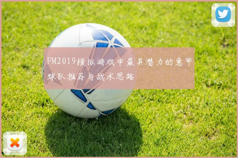 FM2019模拟游戏中最具潜力的意甲球队推荐与战术思路