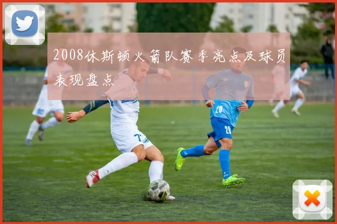 2008休斯顿火箭队赛季亮点及球员表现盘点