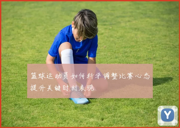 篮球运动员如何科学调整比赛心态提升关键时刻表现