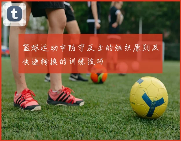 篮球运动中防守反击的组织原则及快速转换的训练技巧