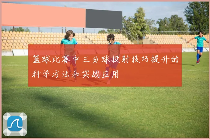 篮球比赛中三分球投射技巧提升的科学方法和实战应用